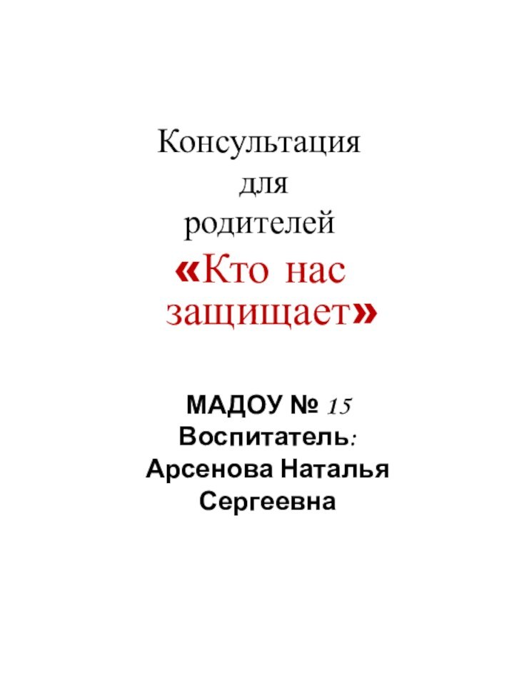 Консультация для родителей«Кто нас защищает»МАДОУ № 15Воспитатель:Арсенова Наталья Сергеевна