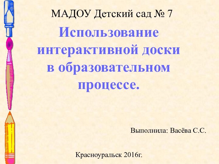 МАДОУ Детский сад № 7Использование интерактивной доски в образовательном процессе.Выполнила: Васёва С.С.Красноуральск 2016г.