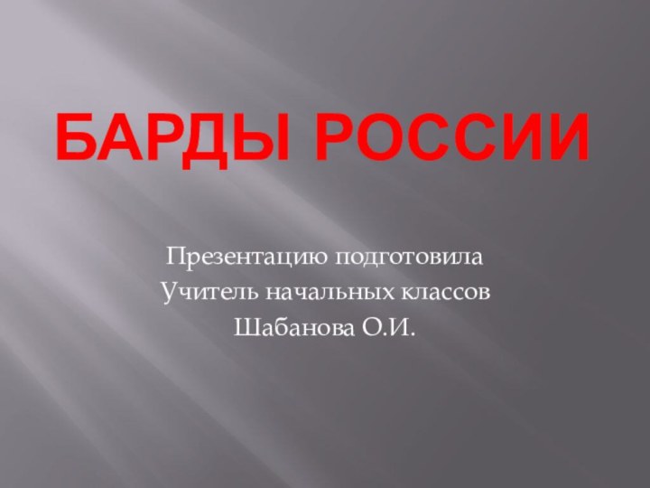 Барды России Презентацию подготовила Учитель начальных классов Шабанова О.И.