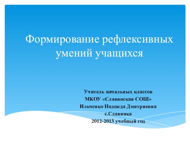 Формирование рефлексивных умений учащихсяУчитель начальных классов МКОУ «Славянская СОШ» Ильченко Надежда Дмитриевнас.Славянка2012-2013 учебный год