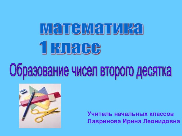 математика  1 классОбразование чисел второго десяткаУчитель начальных классовЛавринова Ирина Леонидовна