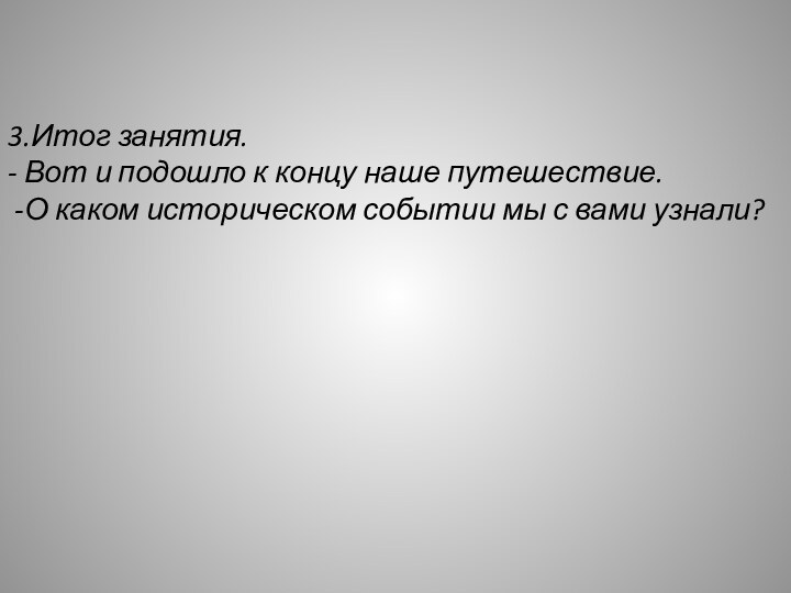 3.Итог занятия.- Вот и подошло к концу наше путешествие. -О каком историческом событии