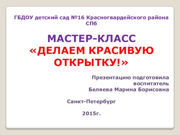 ГБДОУ детский сад №16 Красногвардейского района СПбМАСТЕР-КЛАСС«ДЕЛАЕМ КРАСИВУЮОТКРЫТКУ!»Презентацию подготовилавоспитатель Беляева Марина БорисовнаСанкт-Петербург2015г.