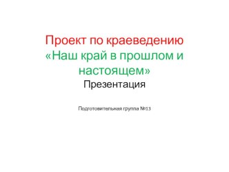 Презентация проекта по краеведению Наш край в прошлом и настоящем проект (подготовительная группа)