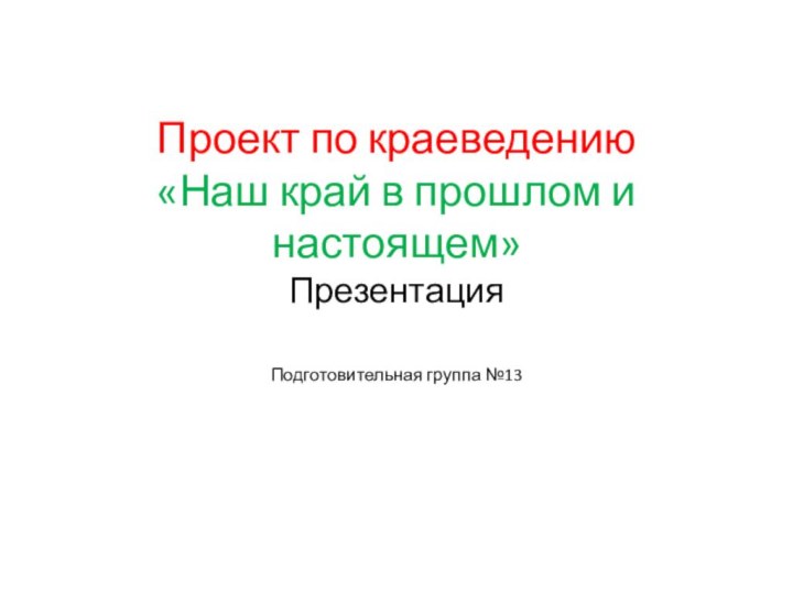 Проект по краеведению  «Наш край в прошлом и настоящем» Презентация   Подготовительная группа №13