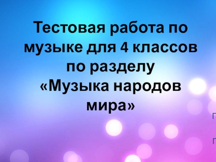 Тестовая работа по музыке для 4 классов по разделу «Музыка народов мира»Подготовила учитель музыкиГорбунова Т.Н.