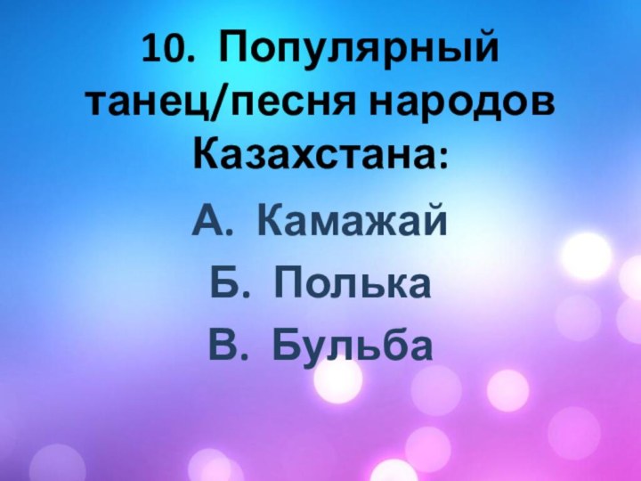 10. Популярный танец/песня народов Казахстана:А. КамажайБ. ПолькаВ. Бульба