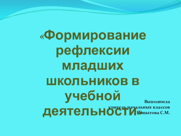 «Формирование рефлексии младших школьников в учебной деятельности»Выполнила учитель начальных классов Копытова С.М.