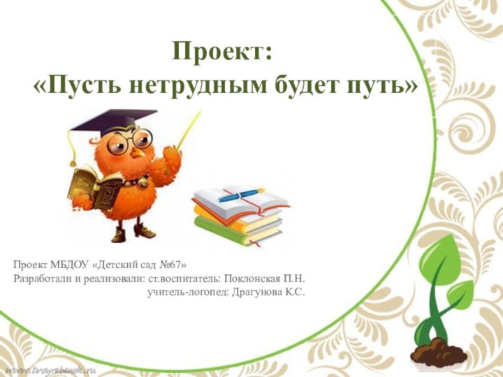 Проект:  «Пусть нетрудным будет путь»Проект МБДОУ «Детский сад №67»Разработали и реализовали: