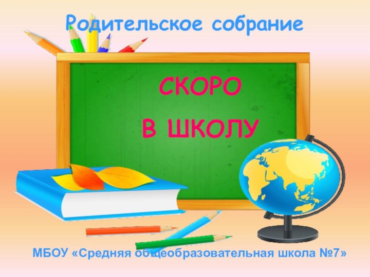 СКОРО В ШКОЛУРодительское собраниеМБОУ «Средняя общеобразовательная школа №7»