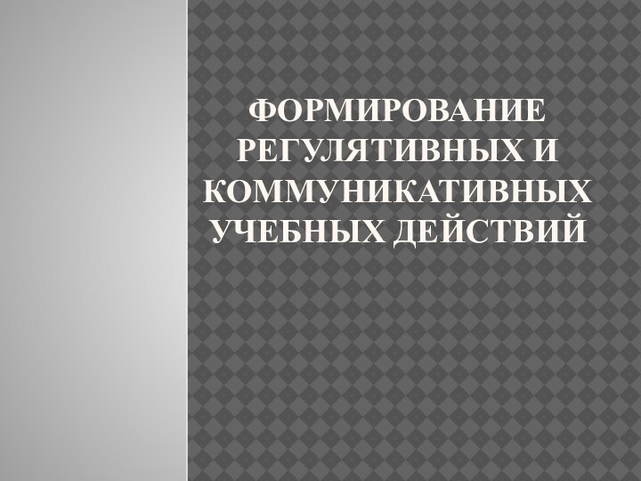 Формирование регулятивных и коммуникативных учебных действий