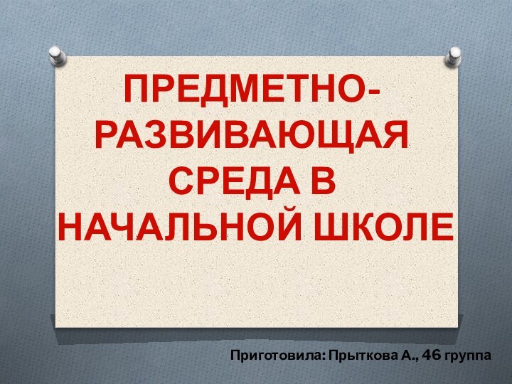 ПРЕДМЕТНО-РАЗВИВАЮЩАЯ СРЕДА В НАЧАЛЬНОЙ ШКОЛЕПриготовила: Прыткова А., 46 группа