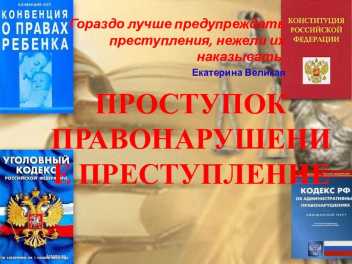 ПРОСТУПОК ПРАВОНАРУШЕНИЕ ПРЕСТУПЛЕНИЕГораздо лучше предупреждать преступления, нежели их наказывать. Екатерина Великая