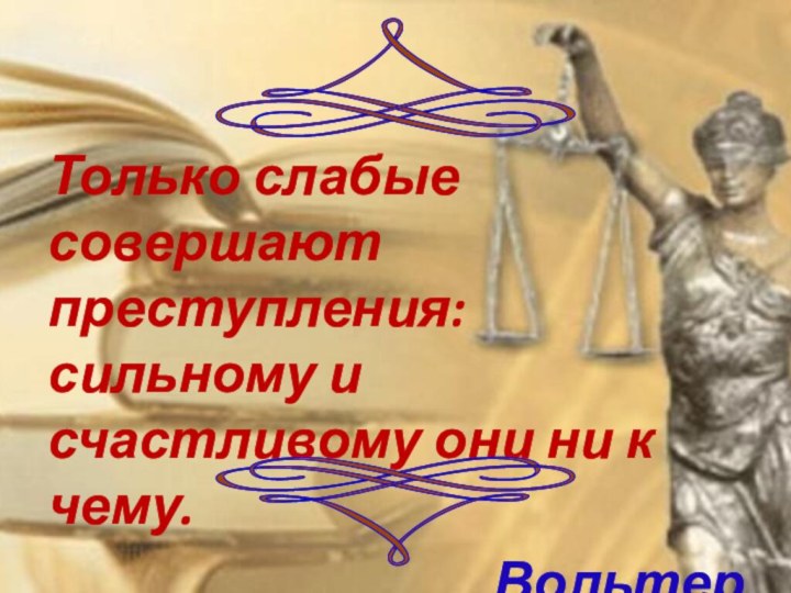 Только слабые совершают преступления: сильному и счастливому они ни к чему.Вольтер