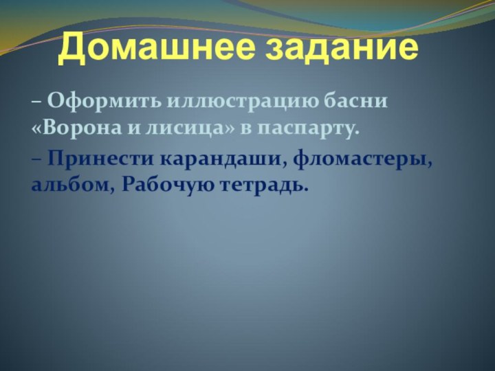 Домашнее задание– Оформить иллюстрацию басни «Ворона и лисица» в паспарту.– Принести карандаши, фломастеры, альбом, Рабочую тетрадь.