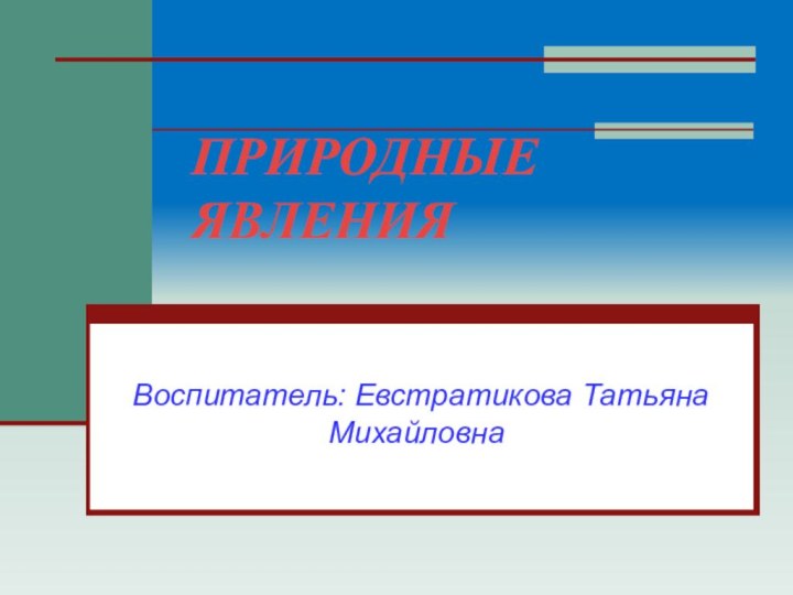 ПРИРОДНЫЕ ЯВЛЕНИЯВоспитатель: Евстратикова Татьяна Михайловна