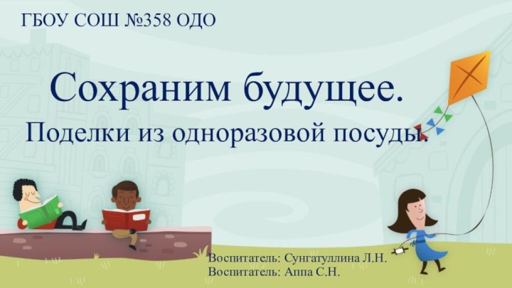 Воспитатель: Сунгатуллина Л.Н. Воспитатель: Аппа С.Н.ГБОУ СОШ №358 ОДО Сохраним будущее.Поделки из одноразовой посуды.