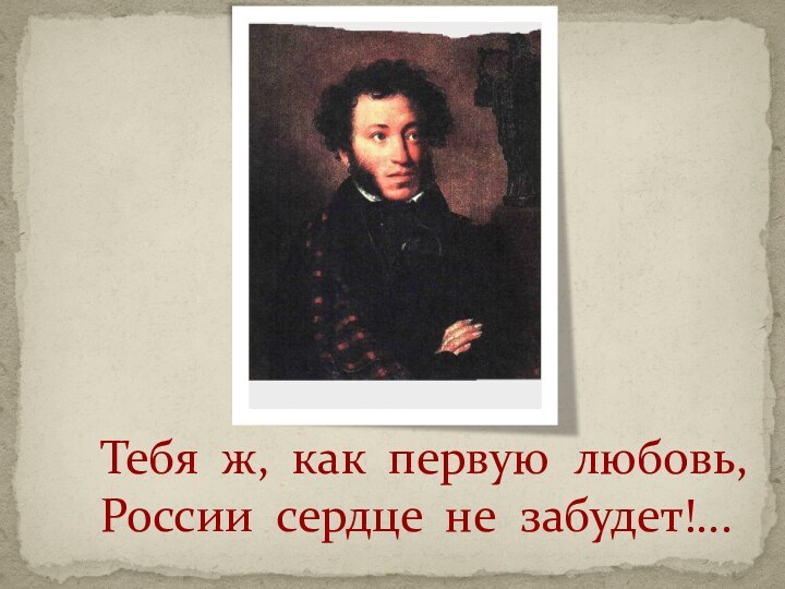 Тебя ж, как первую любовь,  России сердце не забудет!...