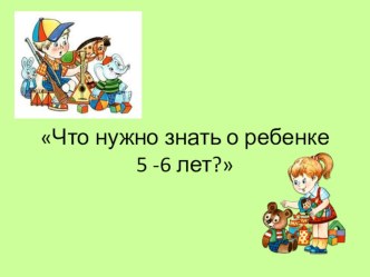 Родительское собрание Что нужно знать о ребенке 5 - 6 лет? презентация к занятию (старшая группа)