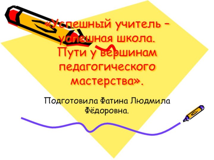 «Успешный учитель – успешная школа. Пути у вершинам педагогического мастерства».Подготовила Фатина Людмила Фёдоровна.