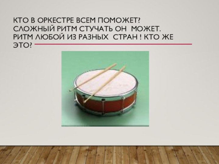 Кто в оркестре всем поможет? Сложный ритм стучать он может.  Ритм