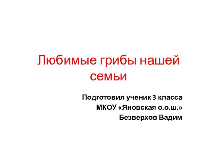 Любимые грибы нашей семьиПодготовил ученик 3 класса МКОУ «Яновская о.о.ш.»Безверхов Вадим