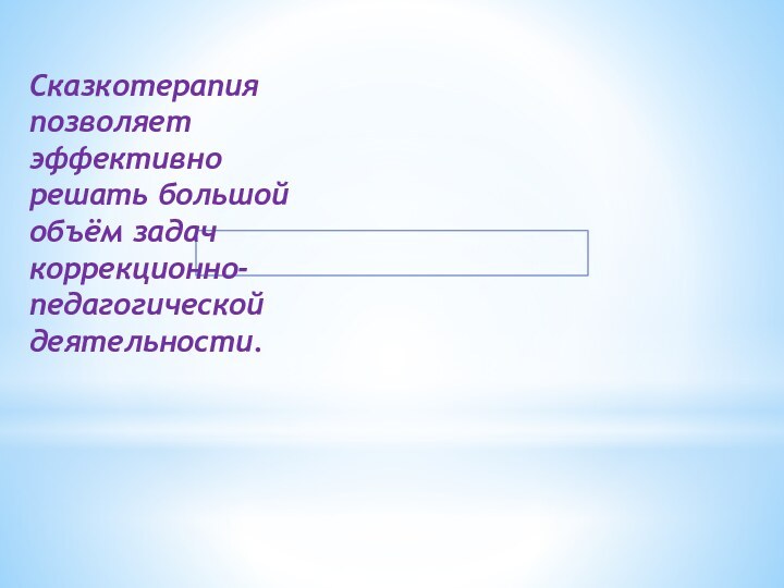 Сказкотерапия позволяет эффективно решать большой объём задач коррекционно-педагогической деятельности.