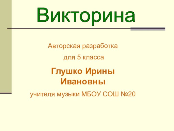 Авторская разработка для 5 классаГлушко Ирины Ивановныучителя музыки МБОУ СОШ №20 Викторина