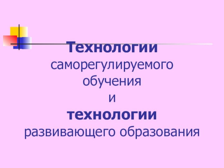 Технологии саморегулируемого обучения  и  технологии развивающего образования