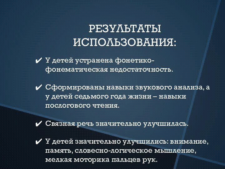 РЕЗУЛЬТАТЫ ИСПОЛЬЗОВАНИЯ:У детей устранена фонетико-фонематическая недостаточность.Сформированы навыки звукового анализа, а у детей