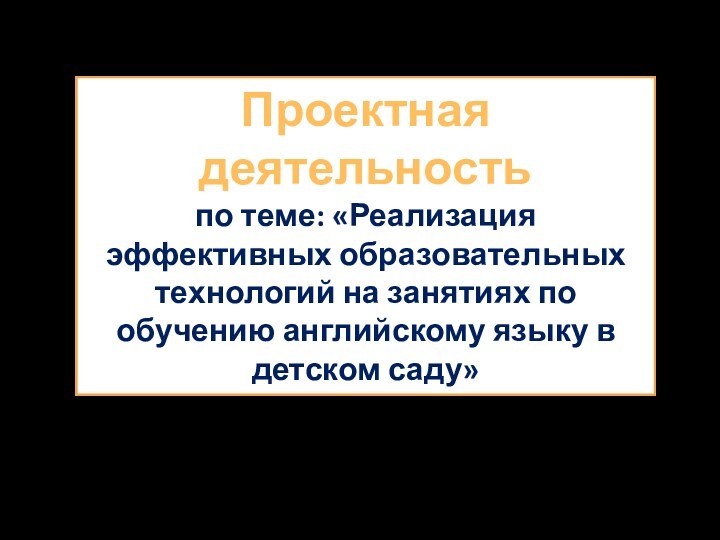 Проектная деятельностьпо теме: «Реализация эффективных образовательных технологий на