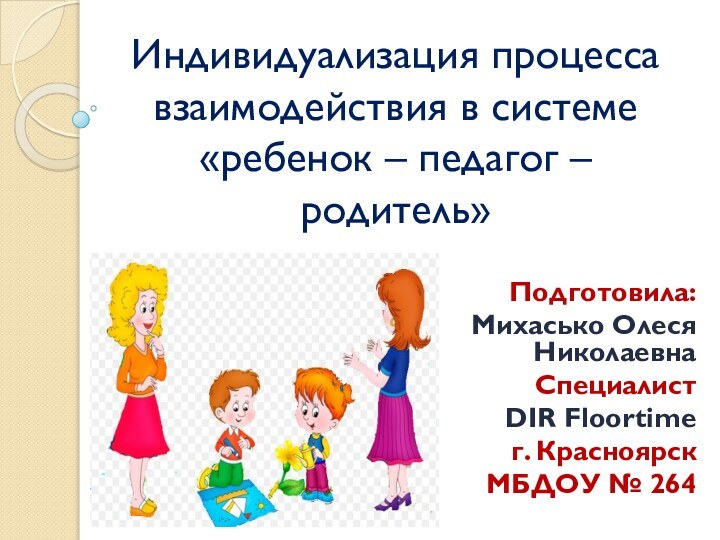 Индивидуализация процесса взаимодействия в системе «ребенок – педагог – родитель»