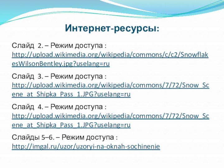 Интернет-ресурсы:Слайд 2. – Режим доступа : http://upload.wikimedia.org/wikipedia/commons/c/c2/SnowflakesWilsonBentley.jpg?uselang=ruСлайд 3. – Режим доступа :