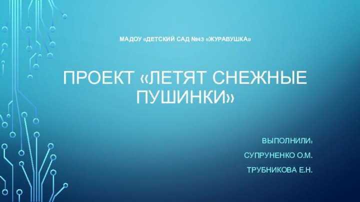 МАДОУ «Детский сад №43 «Журавушка»   Проект «Летят снежные пушинки»Выполнили:Супруненко О.М.Трубникова Е.Н.