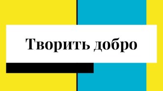 Презентация к занятию Творить добро план-конспект занятия (2 класс) по теме