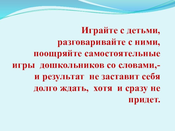 Играйте с детьми, разговаривайте с ними, поощряйте самостоятельные игры  дошкольников со словами,-