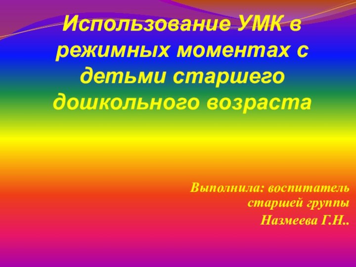 Выполнила: воспитатель старшей группы Назмеева Г.Н..Использование УМК в режимных моментах с детьми старшего дошкольного возраста