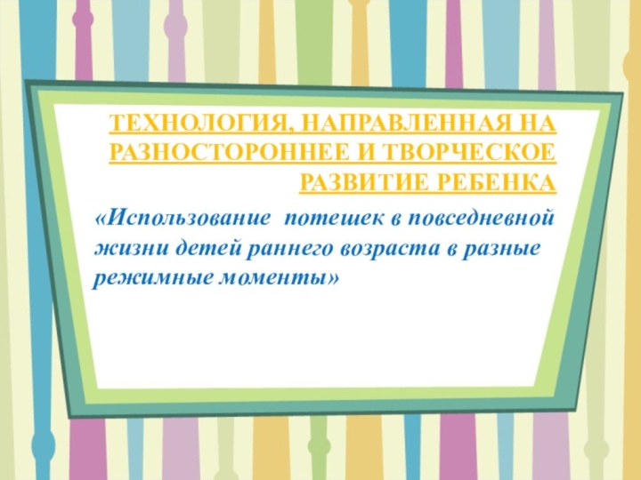 ТЕХНОЛОГИЯ, НАПРАВЛЕННАЯ НА РАЗНОСТОРОННЕЕ И ТВОРЧЕСКОЕ РАЗВИТИЕ РЕБЕНКА«Использование потешек в повседневной жизни