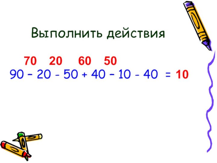 Выполнить действия90 – 20 - 50 + 40 – 10 - 40 = 7020605010
