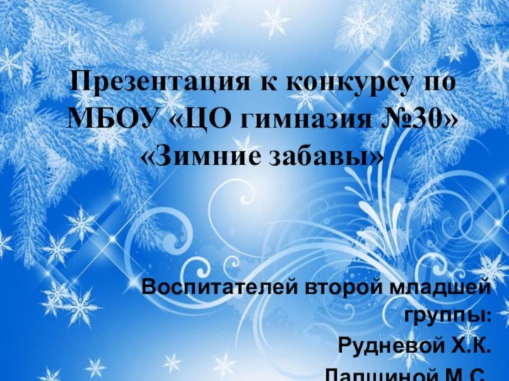 Презентация к конкурсу по МБОУ «ЦО гимназия №30» «Зимние забавы»Воспитателей второй младшей группы:Рудневой Х.К.Лапшиной М.С.