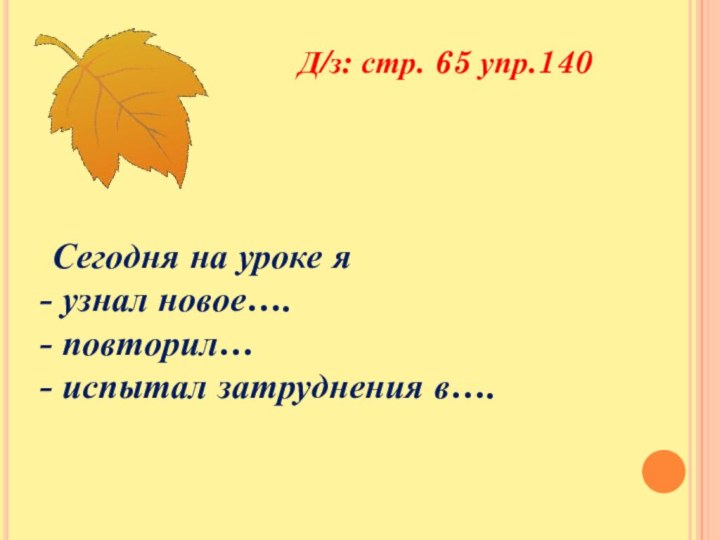 Д/з: стр. 65 упр.140Сегодня на уроке я узнал новое…. повторил… испытал затруднения в….