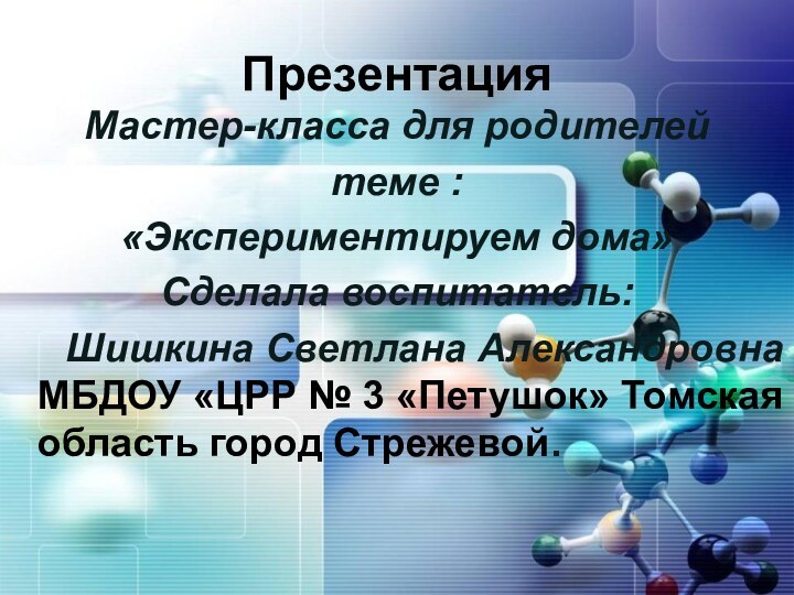 Презентация Мастер-класса для родителей теме :«Экспериментируем дома»Сделала воспитатель:   Шишкина Светлана