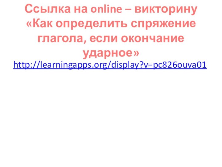 Ссылка на online – викторину «Как определить спряжение глагола, если окончание ударное»http://learningapps.org/display?v=pc826ouva01