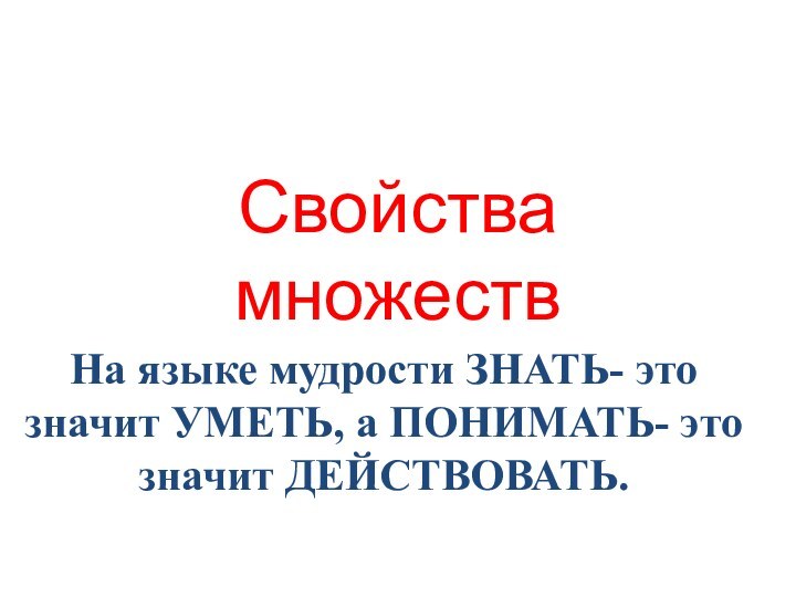 Свойства множествНа языке мудрости ЗНАТЬ- это значит УМЕТЬ, а ПОНИМАТЬ- это значит ДЕЙСТВОВАТЬ.