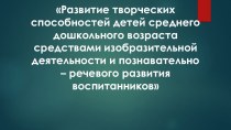 Презентация Развитие творческих способностей детей среднего дошкольного возраста средствами изобразительной деятельности и познавательно – речевого развития воспитанников презентация к уроку