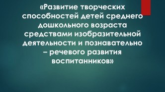 Презентация Развитие творческих способностей детей среднего дошкольного возраста средствами изобразительной деятельности и познавательно – речевого развития воспитанников презентация к уроку