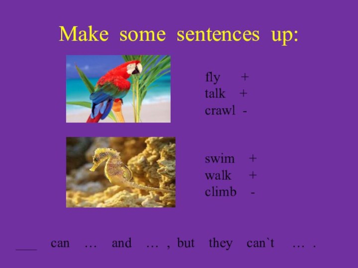 Make some sentences up:fly   +talk  +crawl -swim  +walk