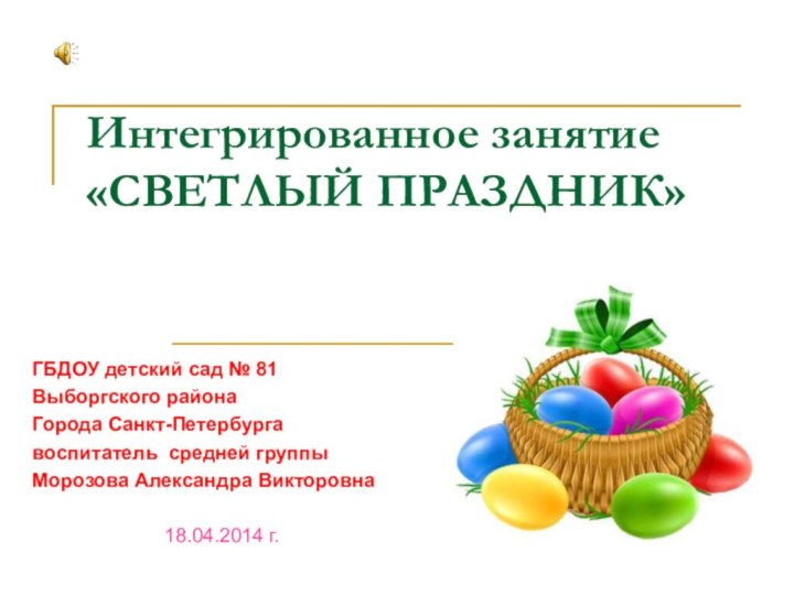 Интегрированное занятие  «СВЕТЛЫЙ ПРАЗДНИК»ГБДОУ детский сад № 81Выборгского районаГорода Санкт-Петербургавоспитатель средней группыМорозова Александра Викторовна18.04.2014 г.