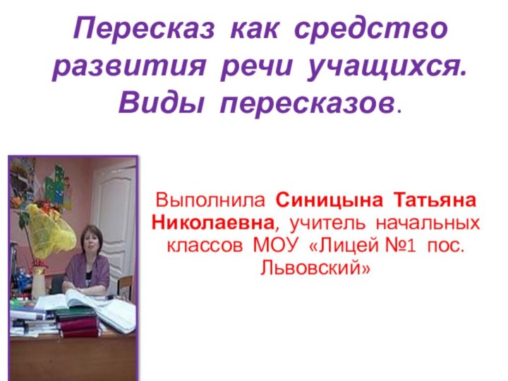 Пересказ как средство развития речи учащихся. Виды пересказов.Выполнила Синицына Татьяна Николаевна, учитель