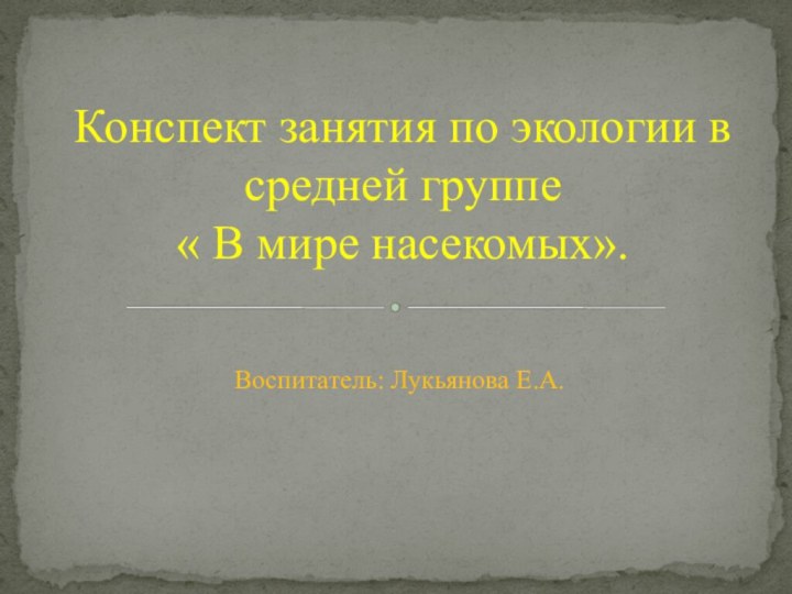 Воспитатель: Лукьянова Е.А.Конспект занятия по экологии в средней группе « В мире насекомых».